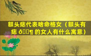 额头痣代表啥命格女（额头有痣 🐶 的女人有什么寓意）